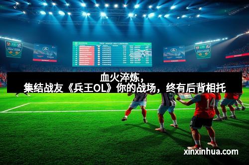 血火淬炼，集结战友《兵王OL》你的战场，终有后背相托