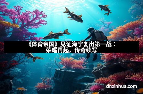 《体育帝国》见证海宁复出第一战：荣耀再起，传奇续写